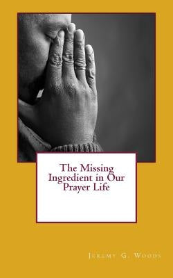 The Missing Ingredient in Our Prayer Life by Woods, Jeremy G.