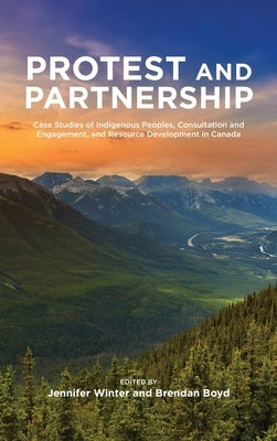 Protest and Parternship: Case Studies of Indigenous Peoples, Consultation and Engagement, and Resource Development in Canada by Winter, Jennifer