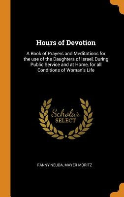 Hours of Devotion: A Book of Prayers and Meditations for the use of the Daughters of Israel, During Public Service and at Home, for all C by Neuda, Fanny