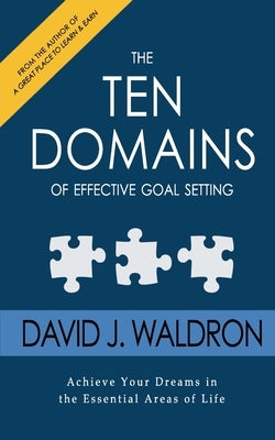 The Ten Domains of Effective Goal Setting: Achieve Your Dreams in the Essential Areas of Life by Waldron, David J.