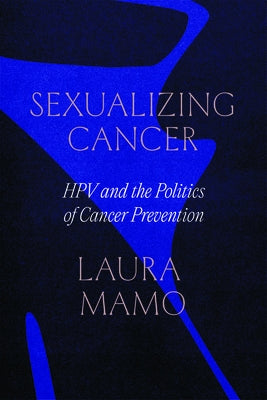 Sexualizing Cancer: Hpv and the Politics of Cancer Prevention by Mamo, Laura