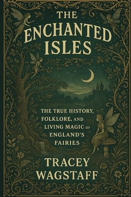 The Enchanted Isles: The True History, Folklore, and Living Magic of England's Fairies by Wagstaff, Tracey