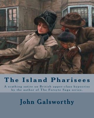 The Island Pharisees By: John Galsworthy: A scathing satire on British upper-class hypocrisy by the author of The Forsyte Saga series. by Galsworthy, John