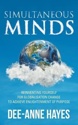 Simultaneous Minds: Reinventing Yourself for Globalisation Change to Achieve Enlightenment of Purpose by Hayes, Dee-Anne