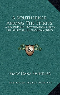 A Southerner Among The Spirits: A Record Of Investigations Into The Spiritual Phenomena (1877) by Shindler, Mary Dana