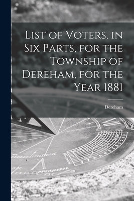 List of Voters, in Six Parts, for the Township of Dereham, for the Year 1881 [microform] by Dereham (Ont )