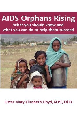 AIDS Orphans Rising: What You Should Know and What You Can Do to Help Them Succeed by Lloyd, Sister Mary Elizabeth