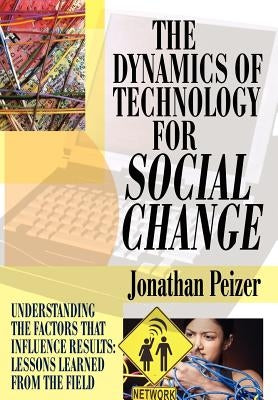 The Dynamics of Technology for Social Change: Understanding the Factors that Influence Results: Lessons Learned from the Field by Peizer, Jonathan