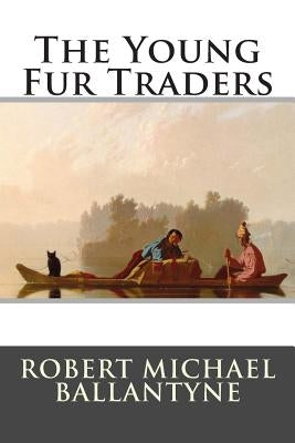 The Young Fur Traders by Robert Michael Ballantyne