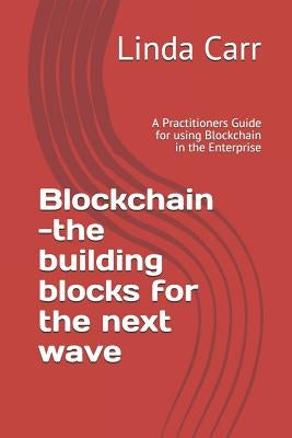 Blockchain --the building blocks for the next wave: A Practitioners Guide for using Blockchain in the Enterprise by Carr, Linda L.