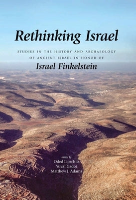 Rethinking Israel: Studies in the History and Archaeology of Ancient Israel in Honor of Israel Finkelstein by Lipschits, Oded