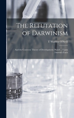 The Refutation of Darwinism: And the Converse Theory of Development; Based ... Upon Darwin's Facts by O'Neill, T. Warren