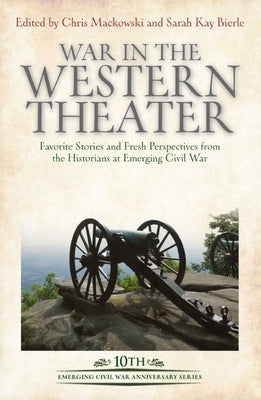 War in the Western Theater: Favorite Stories and Fresh Perspectives from the Historians at Emerging Civil War by Mackowski, Chris