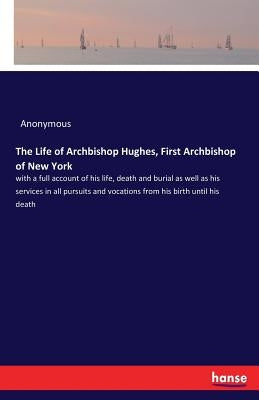 The Life of Archbishop Hughes, First Archbishop of New York: with a full account of his life, death and burial as well as his services in all pursuits by Anonymous