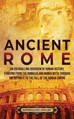 Ancient Rome: An Enthralling Overview of Roman History, Starting From the Romulus and Remus Myth through the Republic to the Fall of by History, Enthralling