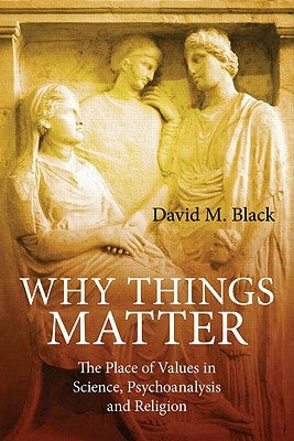 Why Things Matter: The Place of Values in Science, Psychoanalysis and Religion by Black, David M.