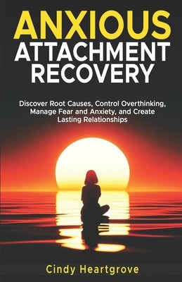 Anxious Attachment Recovery: Discover Root Causes, Control Overthinking, Manage Fear and Anxiety, and Create Lasting Relationships by Heartgrove, Cindy