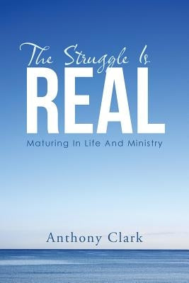 The Struggle Is Real: Maturing In Life And Ministry by Clark, Anthony