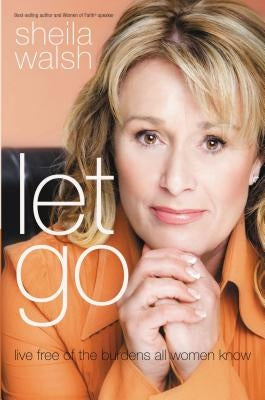 Let Go: Live Free of the Burdens All Women Know by Walsh, Sheila