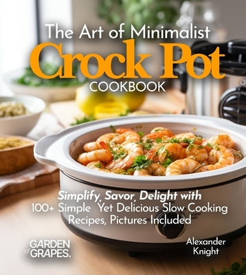 The Art of Minimalist Crock Pot Cookbook: Simplify, Savor, Delight with 100+ Simple Yet Delicious Slow Cooking Recipes From Teriyaki Chicken, Chicken by Knight, Alexander