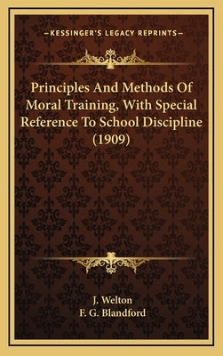 Principles And Methods Of Moral Training, With Special Reference To School Discipline (1909) by Welton, J.