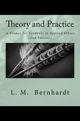 Theory and Practice (2nd Edition): A Primer for Students of Applied Ethics by Bernhardt, L. M.