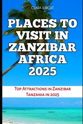 Places to Visit in Zanzibar Africa 2025: Top Attractions in Zanzibar Tanzania in 2025 by Wright, Clara