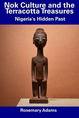Nok Culture and the Terracotta Treasures: Nigeria's Hidden Past by Adams, Rosemary