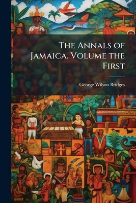 The Annals of Jamaica. Volume the First by Bridges, George Wilson