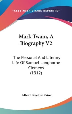 Mark Twain, A Biography V2: The Personal And Literary Life Of Samuel Langhorne Clemens (1912) by Paine, Albert Bigelow