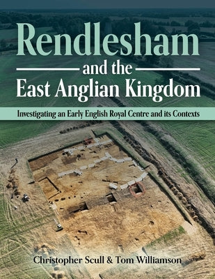 Rendlesham and the East Anglian Kingdom: Investigating an Early English Royal Centre and Its Contexts by Scull, Christopher