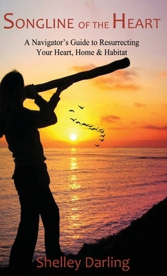 Songline of the Heart: A Navigator's Guide to Resurrecting Your Heart, Home & Habitat by Darling, Shelley
