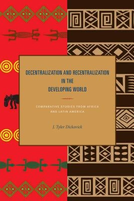 Decentralization and Recentralization in the Developing World: Comparative Studies from Africa and Latin America by Dickovick, J. Tyler