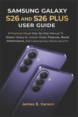 Samsung Galaxy S26 and S26 Plus User Guide: A Practical Visual Step-By-Step Manual To Master Galaxy AI, Unlock Hidden Features, Boost Performance, And by E. Carson, James