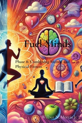 Fuel Minds: Phase 8: Combining Mental and Physical Fitness by Morris, Wilbur N., Jr.