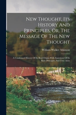 New Thought, Its History And Principles, Or, The Message Of The New Thought: A Condensed History Of Its Real Origin With Statement Of Its Basic Princi by Atkinson, William Walker