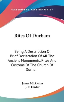Rites Of Durham: Being A Description Or Brief Declaration Of All The Ancient Monuments, Rites And Customs Of The Church Of Durham by Mickleton, James