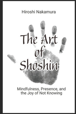 The Art of Shoshin Mindfulness, Presence, and the Joy of Not Knowing by Nakamura, Hiroshi