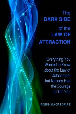 The Dark Side of the Law of Attraction: Everything You Wanted to Know about the Law of Detachment but Nobody Had the Courage to Tell You by Sacredfire, Robin