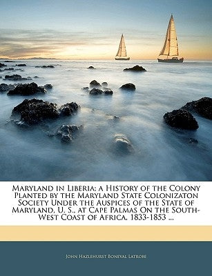 Maryland in Liberia; A History of the Colony Planted by the Maryland State Colonizaton Society Under the Auspices of the State of Maryland, U. S., at by Latrobe, John Hazlehurst Boneval