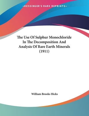 The Use Of Sulphur Monochloride In The Decomposition And Analysis Of Rare Earth Minerals (1911) by Hicks, William Brooks