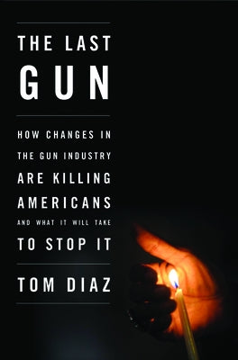 The Last Gun: How Changes in the Gun Industry Are Killing Americans and What It Will Take to Stop It by Diaz, Tom