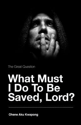 The Great Question - What Must I Do To Be Saved, Lord? by Kwapong, Ohene Aku
