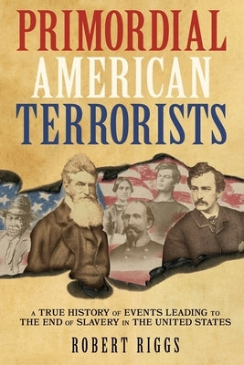 Primordial American Terrorists, a True History of Events Leading to the American Civil War by Riggs, Robert