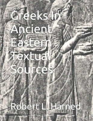 Greeks In Ancient Eastern Textual Sources by Harned, Robert L.