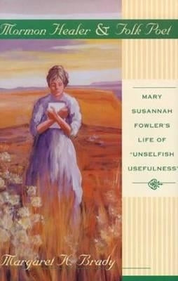 Mormon Healer Folk Poet: Mary Susannah Fowler's Life of 'Unselfish Usefulness' by Brady, Margaret