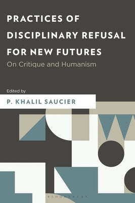 Practices of Disciplinary Refusal for New Futures: On Critique and Humanism by Saucier, P. Khalil