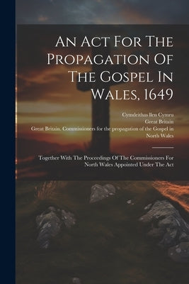 An Act For The Propagation Of The Gospel In Wales, 1649: Together With The Proceedings Of The Commissioners For North Wales Appointed Under The Act by (Commonwealth), Great Britain