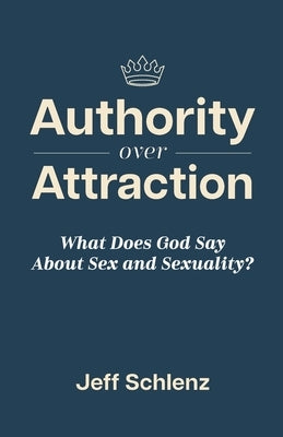 Authority Over Attraction: What Does God Say About Sex and Sexuality by Schlenz, Jeff