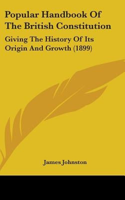 Popular Handbook Of The British Constitution: Giving The History Of Its Origin And Growth (1899) by Johnston, James